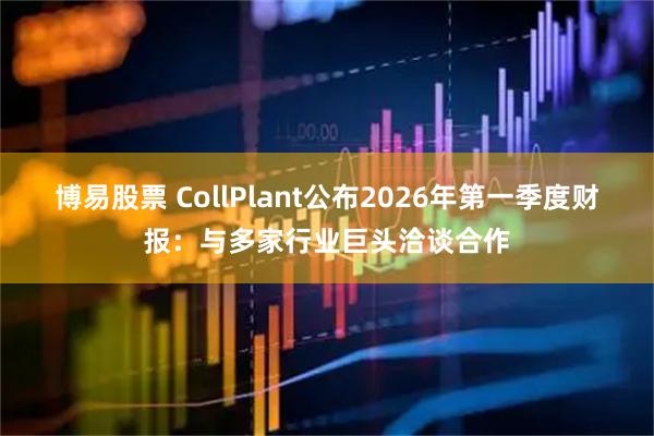 博易股票 CollPlant公布2026年第一季度财报：与多家行业巨头洽谈合作
