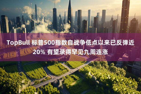 TopBull 标普500指数自战争低点以来已反弹近20% 有望录得罕见九周连涨