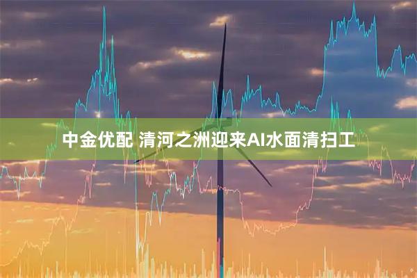 中金优配 清河之洲迎来AI水面清扫工
