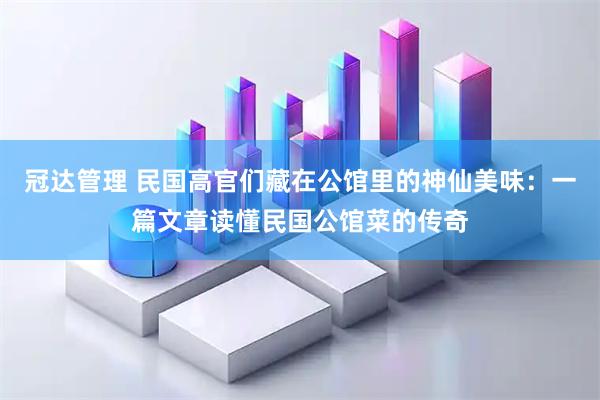 冠达管理 民国高官们藏在公馆里的神仙美味：一篇文章读懂民国公馆菜的传奇