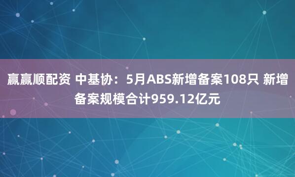 赢赢顺配资 中基协：5月ABS新增备案108只 新增备案规模合计959.12亿元
