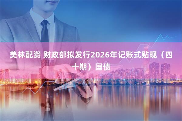 美林配资 财政部拟发行2026年记账式贴现（四十期）国债