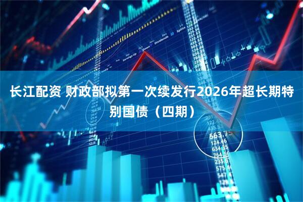 长江配资 财政部拟第一次续发行2026年超长期特别国债（四期）