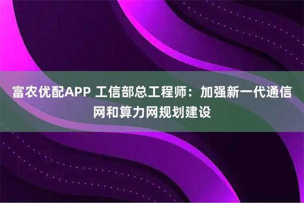 富农优配APP 工信部总工程师：加强新一代通信网和算力网规划建设