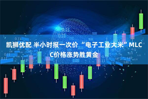 凯狮优配 半小时报一次价 “电子工业大米”MLCC价格涨势胜黄金