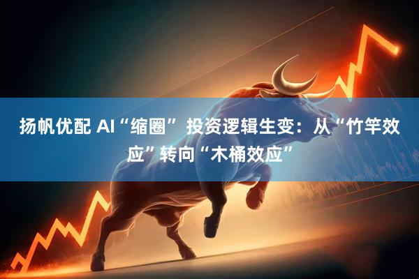 扬帆优配 AI“缩圈” 投资逻辑生变：从“竹竿效应”转向“木桶效应”