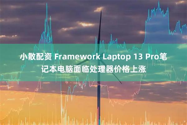 小散配资 Framework Laptop 13 Pro笔记本电脑面临处理器价格上涨