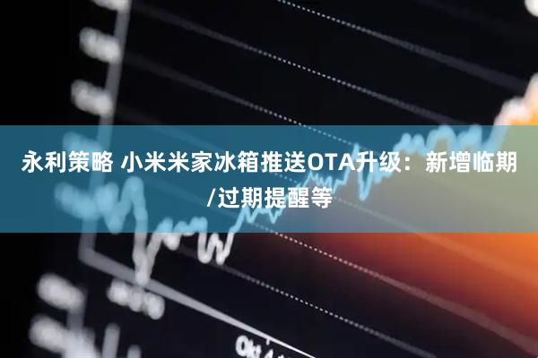 永利策略 小米米家冰箱推送OTA升级：新增临期/过期提醒等
