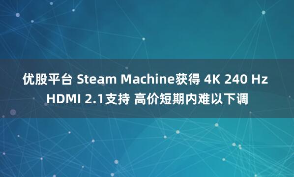 优股平台 Steam Machine获得 4K 240 Hz HDMI 2.1支持 高价短期内难以下调