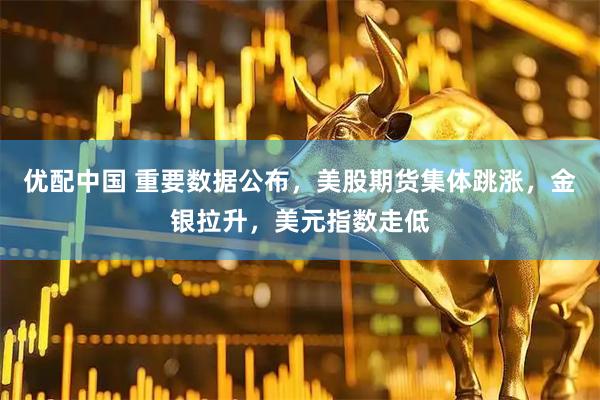 优配中国 重要数据公布，美股期货集体跳涨，金银拉升，美元指数走低