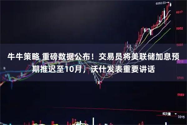 牛牛策略 重磅数据公布！交易员将美联储加息预期推迟至10月，沃什发表重要讲话