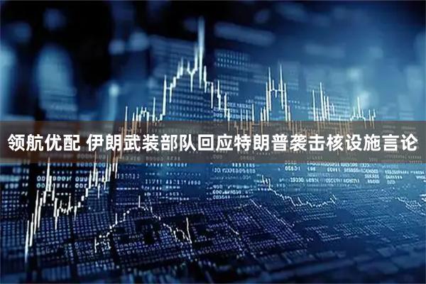 领航优配 伊朗武装部队回应特朗普袭击核设施言论