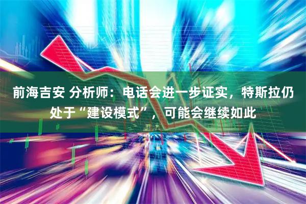 前海吉安 分析师：电话会进一步证实，特斯拉仍处于“建设模式”，可能会继续如此