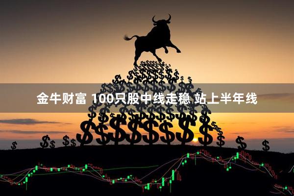 金牛财富 100只股中线走稳 站上半年线