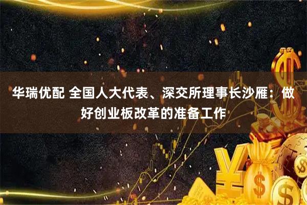 华瑞优配 全国人大代表、深交所理事长沙雁:做好创业板改革的准备工作