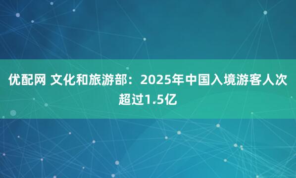 优配网 文化和旅游部：2025年中国入境游客人次超过1.5亿