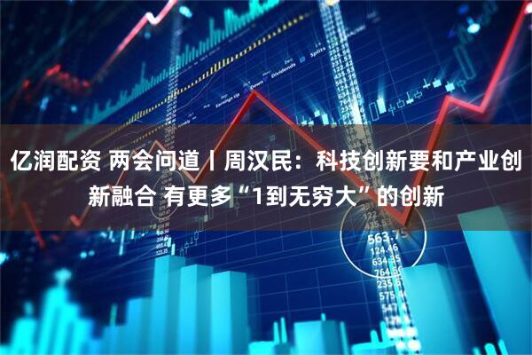 亿润配资 两会问道丨周汉民：科技创新要和产业创新融合 有更多“1到无穷大”的创新