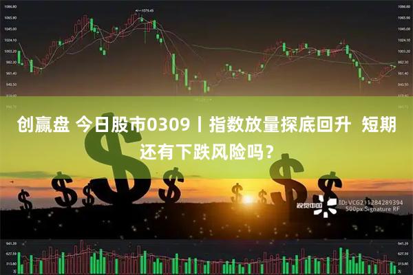 创赢盘 今日股市0309丨指数放量探底回升  短期还有下跌风险吗？