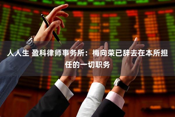 人人生 盈科律师事务所：梅向荣已辞去在本所担任的一切职务
