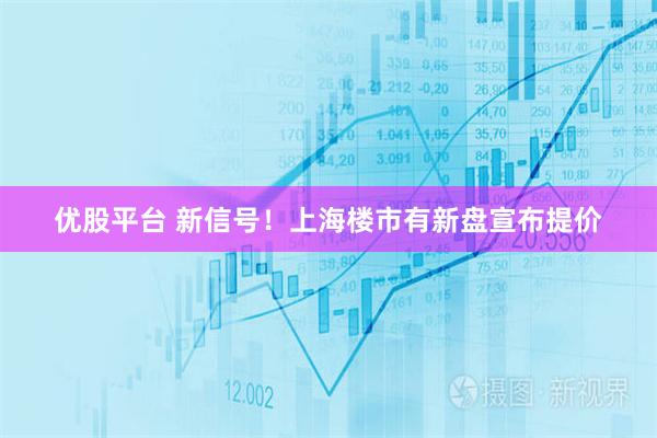 优股平台 新信号！上海楼市有新盘宣布提价