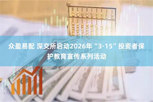 众盈易配 深交所启动2026年“3·15”投资者保护教育宣传系列活动