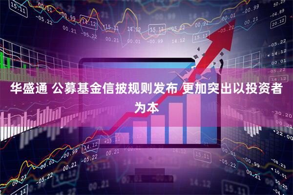 华盛通 公募基金信披规则发布 更加突出以投资者为本