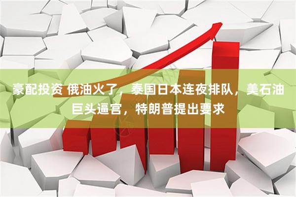 豪配投资 俄油火了，泰国日本连夜排队，美石油巨头逼宫，特朗普提出要求