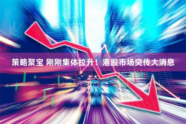 策略聚宝 刚刚集体拉升！港股市场突传大消息