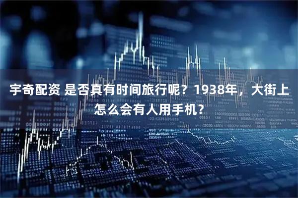 宇奇配资 是否真有时间旅行呢？1938年，大街上怎么会有人用手机？