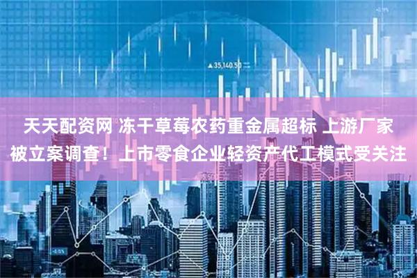 天天配资网 冻干草莓农药重金属超标 上游厂家被立案调查！上市零食企业轻资产代工模式受关注