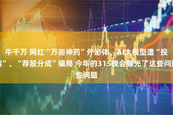 牛千万 网红“万能神药”外泌体、AI大模型遭“投毒”、“荐股分成”骗局 今年的315晚会曝光了这些问题