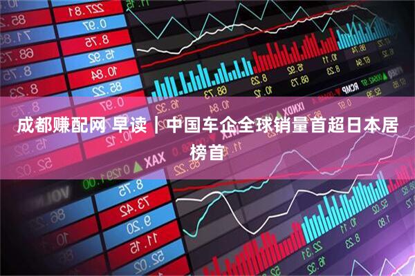 成都赚配网 早读｜中国车企全球销量首超日本居榜首