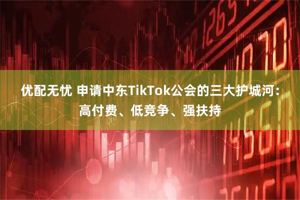 优配无忧 申请中东TikTok公会的三大护城河：高付费、低竞争、强扶持
