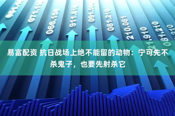 易富配资 抗日战场上绝不能留的动物：宁可先不杀鬼子，也要先射杀它