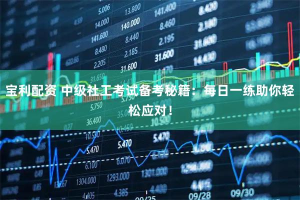 宝利配资 中级社工考试备考秘籍：每日一练助你轻松应对！