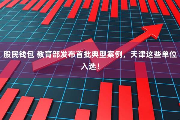 股民钱包 教育部发布首批典型案例，天津这些单位入选！