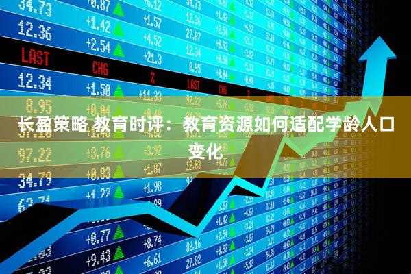 长盈策略 教育时评：教育资源如何适配学龄人口变化