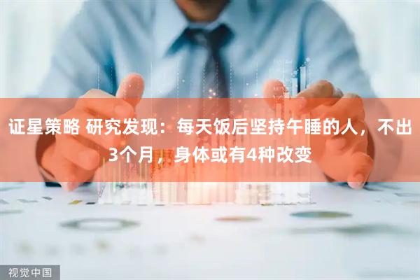 证星策略 研究发现：每天饭后坚持午睡的人，不出3个月，身体或有4种改变