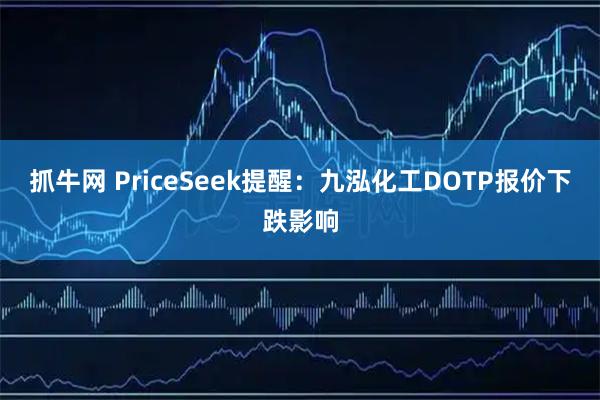 抓牛网 PriceSeek提醒：九泓化工DOTP报价下跌影响