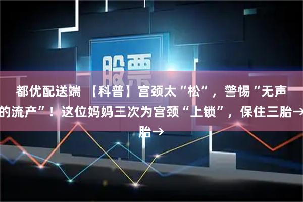 都优配送端 【科普】宫颈太“松”，警惕“无声的流产”！这位妈妈三次为宫颈“上锁”，保住三胎→