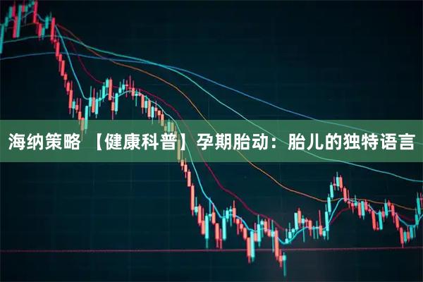 海纳策略 【健康科普】孕期胎动：胎儿的独特语言