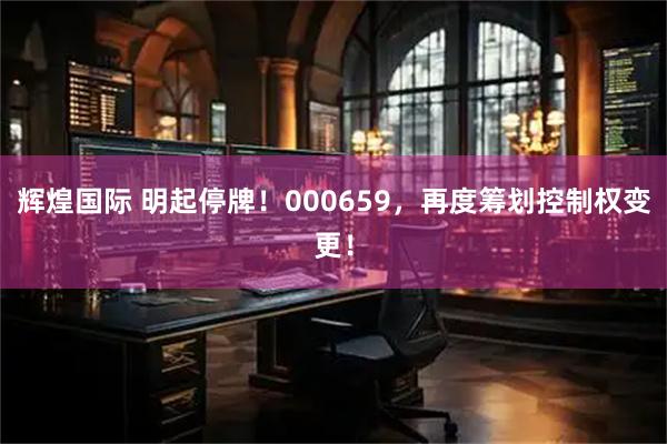 辉煌国际 明起停牌！000659，再度筹划控制权变更！