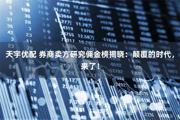 天宇优配 券商卖方研究佣金榜揭晓：颠覆的时代，来了！