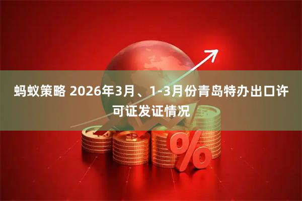 蚂蚁策略 2026年3月、1-3月份青岛特办出口许可证发证情况