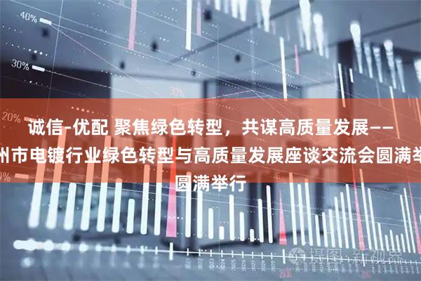 诚信-优配 聚焦绿色转型，共谋高质量发展——杭州市电镀行业绿色转型与高质量发展座谈交流会圆满举行