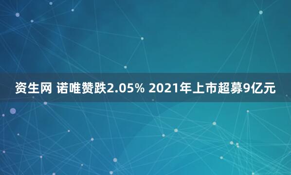 资生网 诺唯赞跌2.05% 2021年上市超募9亿元