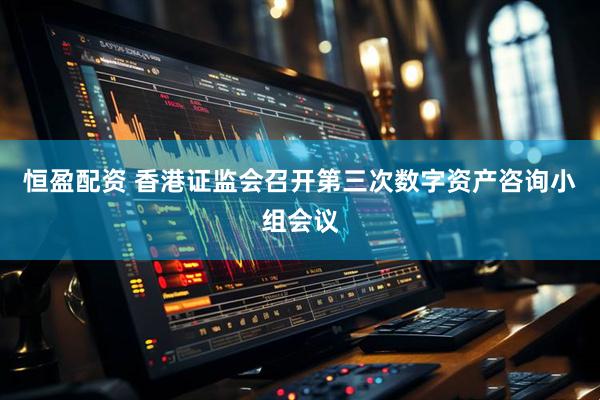 恒盈配资 香港证监会召开第三次数字资产咨询小组会议