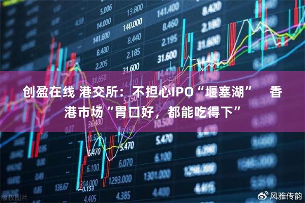 创盈在线 港交所：不担心IPO“堰塞湖”    香港市场“胃口好，都能吃得下”