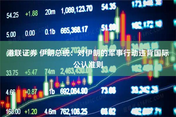 港联证券 伊朗总统：对伊朗的军事行动违背国际公认准则