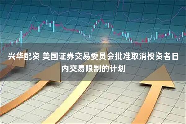 兴华配资 美国证券交易委员会批准取消投资者日内交易限制的计划